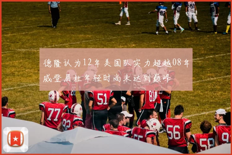 德隆认为12年美国队实力超越08年威登眉杜年轻时尚未达到巅峰