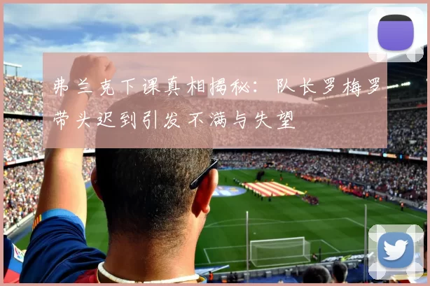 弗兰克下课真相揭秘：队长罗梅罗带头迟到引发不满与失望