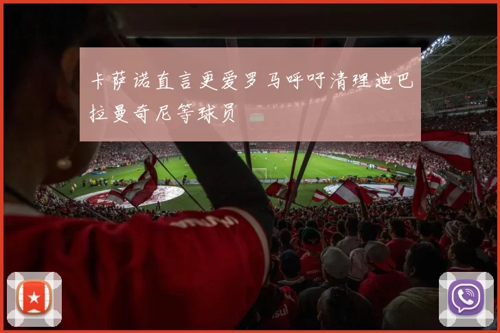 卡萨诺直言更爱罗马呼吁清理迪巴拉曼奇尼等球员