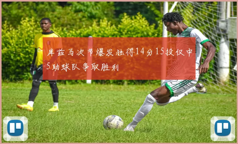 库兹马次节爆发独得14分15投仅中5助球队争取胜利