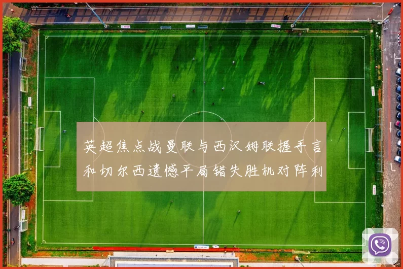 英超焦点战曼联与西汉姆联握手言和切尔西遗憾平局错失胜机对阵利兹联