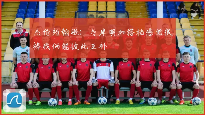 杰伦约翰逊：与库明加搭档感觉很棒我俩能彼此互补