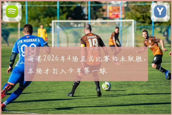 海港2026年4场正式比赛均未取胜，本场才打入今年第一球