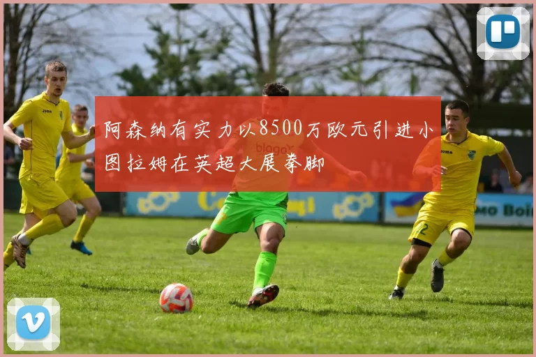 阿森纳有实力以8500万欧元引进小图拉姆在英超大展拳脚