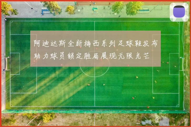 阿迪达斯全新梅西系列足球鞋发布助力球员锁定胜局展现无限光芒