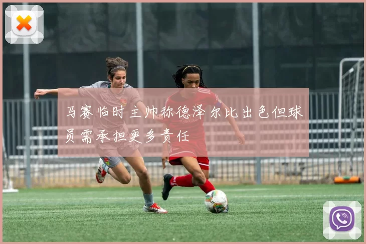 马赛临时主帅称德泽尔比出色但球员需承担更多责任