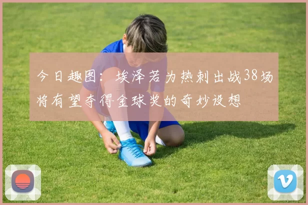 今日趣图：埃泽若为热刺出战38场将有望夺得金球奖的奇妙设想