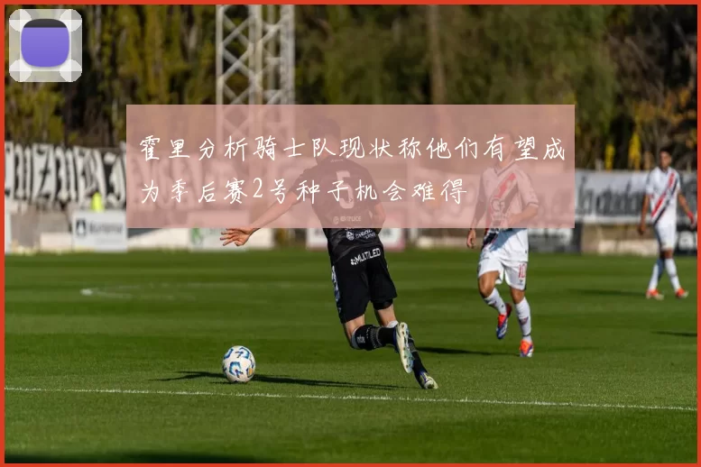 霍里分析骑士队现状称他们有望成为季后赛2号种子机会难得