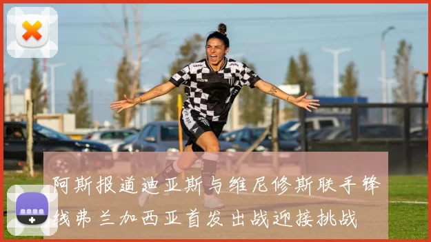 阿斯报道迪亚斯与维尼修斯联手锋线弗兰加西亚首发出战迎接挑战