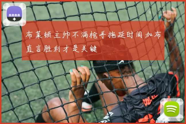 布莱顿主帅不满枪手拖延时间加布直言胜利才是关键