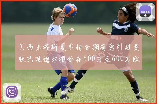 贝西克塔斯夏季转会期有意引进曼联巴延德尔报价在500万至600万欧元之间