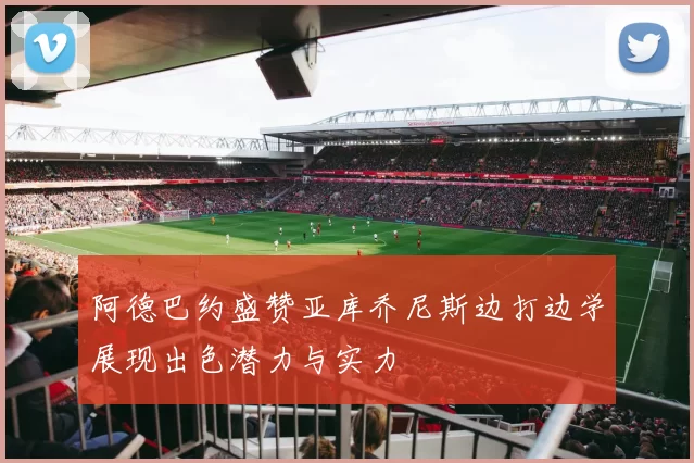 阿德巴约盛赞亚库乔尼斯边打边学展现出色潜力与实力