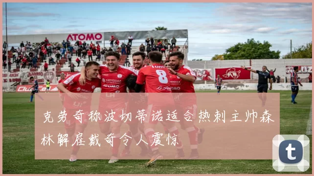 克劳奇称波切蒂诺适合热刺主帅森林解雇戴奇令人震惊