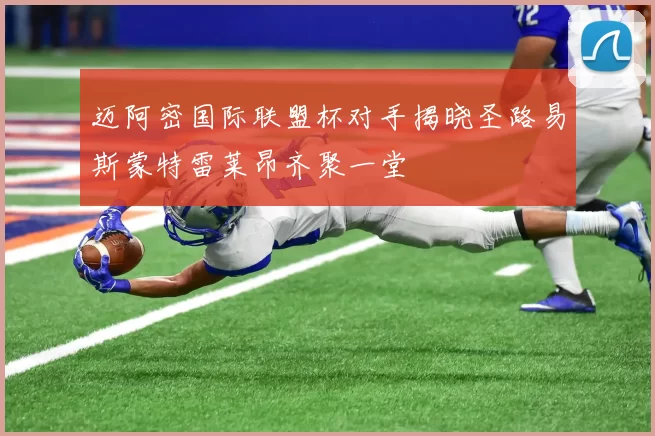 迈阿密国际联盟杯对手揭晓圣路易斯蒙特雷莱昂齐聚一堂