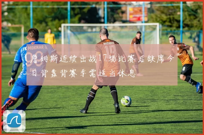 詹姆斯连续出战17场比赛后缺席今日背靠背赛季需适当休息