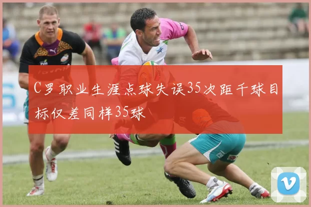 C罗职业生涯点球失误35次距千球目标仅差同样35球