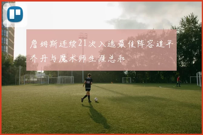 詹姆斯连续21次入选最佳阵容追平乔丹与魔术师生涯总和