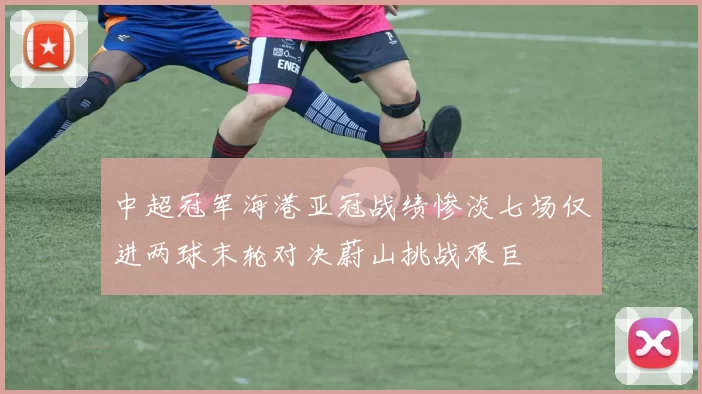 中超冠军海港亚冠战绩惨淡七场仅进两球末轮对决蔚山挑战艰巨