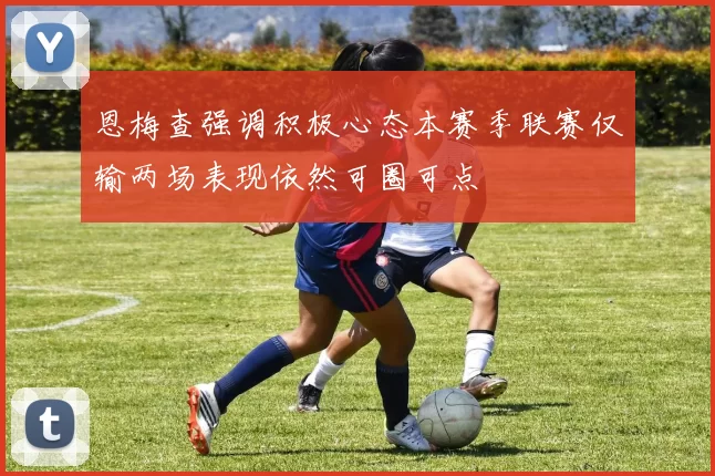 恩梅查强调积极心态本赛季联赛仅输两场表现依然可圈可点