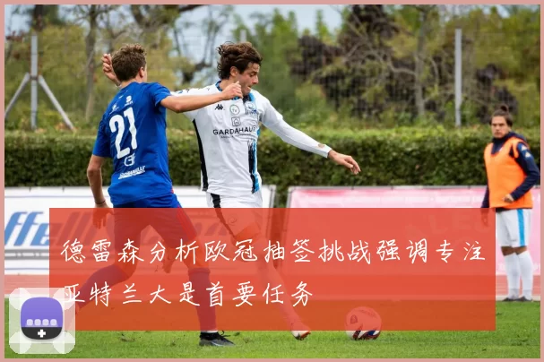 德雷森分析欧冠抽签挑战强调专注亚特兰大是首要任务