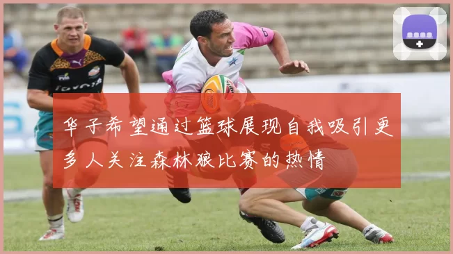 华子希望通过篮球展现自我吸引更多人关注森林狼比赛的热情