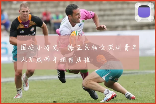 国安小将史堉铖正式转会深圳青年人完成两年租借历程