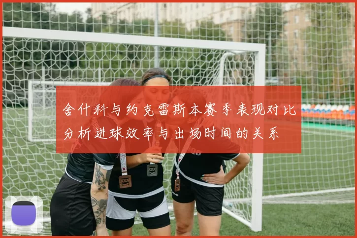 舍什科与约克雷斯本赛季表现对比分析进球效率与出场时间的关系