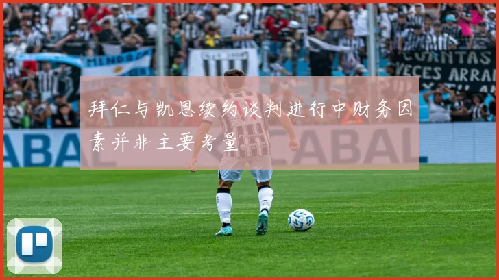 拜仁与凯恩续约谈判进行中财务因素并非主要考量