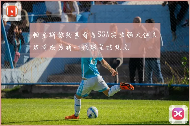 帕金斯称约基奇与SGA实力强大但文班将成为新一代球星的焦点