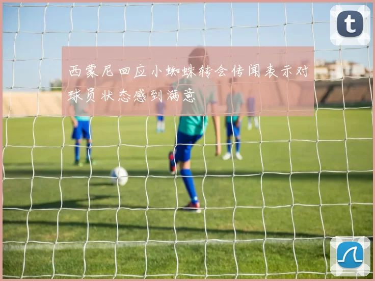 西蒙尼回应小蜘蛛转会传闻表示对球员状态感到满意