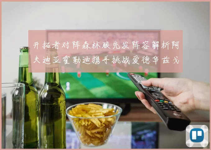 开拓者对阵森林狼先发阵容解析阿夫迪亚霍勒迪携手挑战爱德华兹戈贝尔