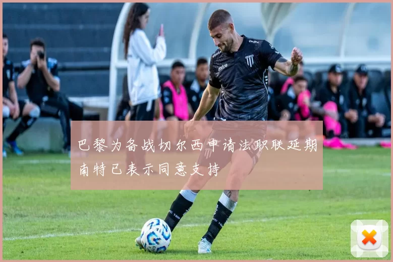 巴黎为备战切尔西申请法职联延期南特已表示同意支持