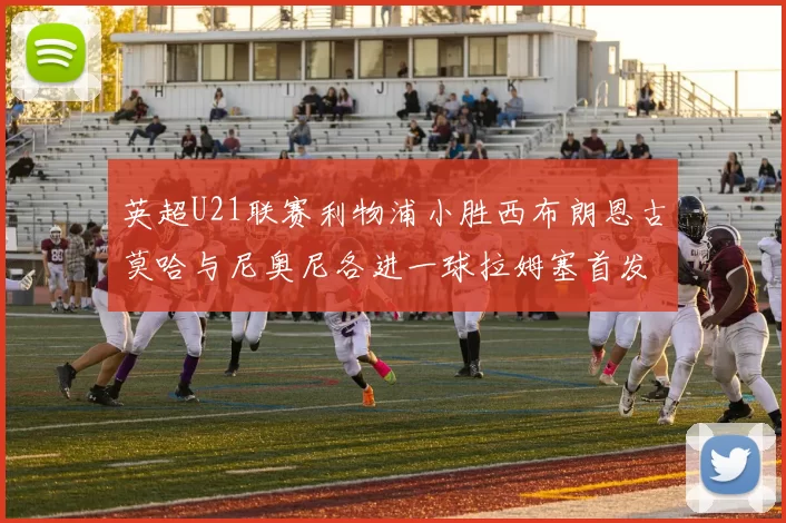 英超U21联赛利物浦小胜西布朗恩古莫哈与尼奥尼各进一球拉姆塞首发出战