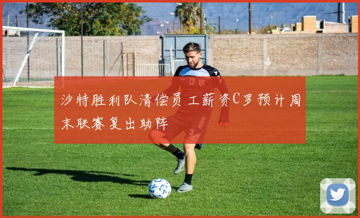 沙特胜利队清偿员工薪资C罗预计周末联赛复出助阵